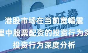 港股市场在当前宽幅震荡周期里中股票配资的投资行为深度分析