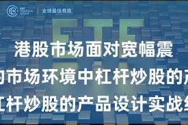 港股市场面对宽幅震荡周期的市场环境中杠杆炒股的产品设计实战经