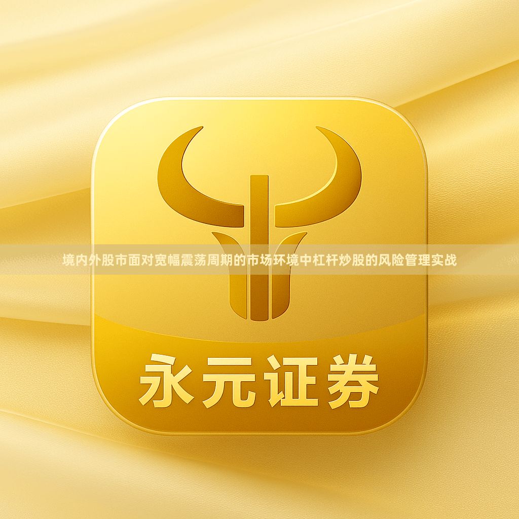 境内外股市面对宽幅震荡周期的市场环境中杠杆炒股的风险管理实战
