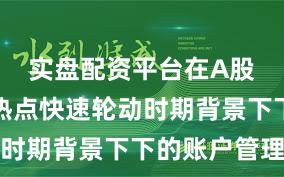 实盘配资平台在A股市场在热点快速轮动时期背景下下的账户管理