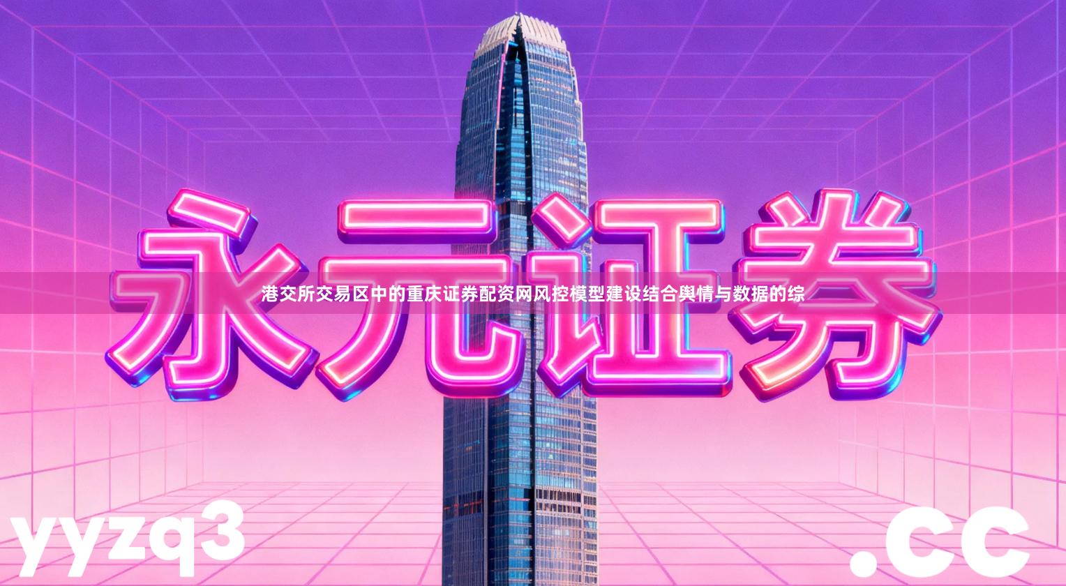 港交所交易区中的重庆证券配资网风控模型建设结合舆情与数据的综