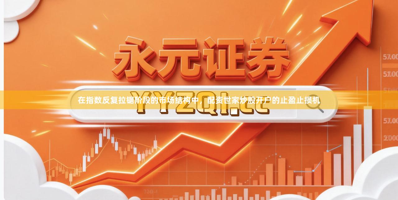 在指数反复拉锯阶段的市场结构中，配资世家炒股开户的止盈止损机
