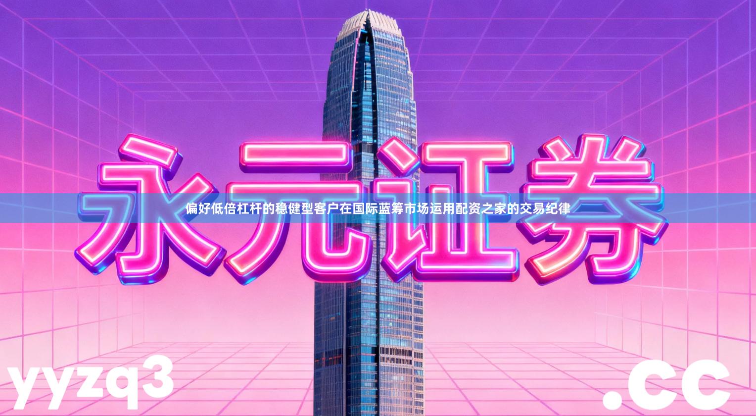 偏好低倍杠杆的稳健型客户在国际蓝筹市场运用配资之家的交易纪律