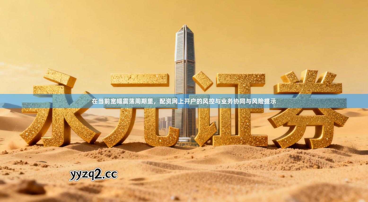 在当前宽幅震荡周期里，配资网上开户的风控与业务协同与风险提示