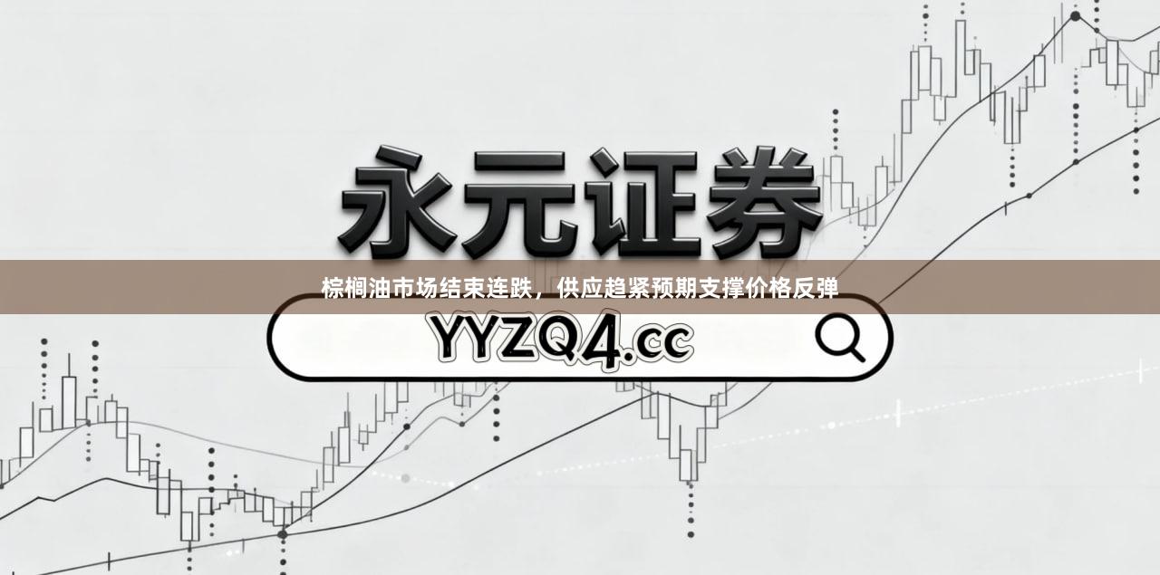棕榈油市场结束连跌，供应趋紧预期支撑价格反弹
